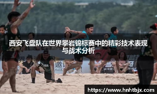西安飞盘队在世界攀岩锦标赛中的精彩技术表现与战术分析