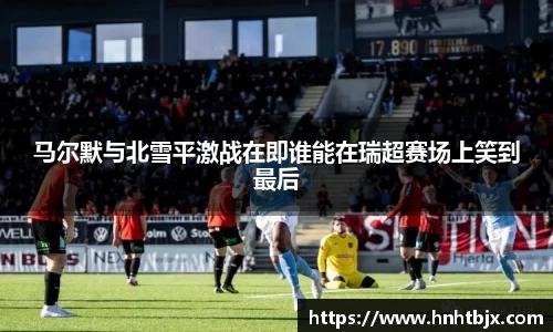 马尔默与北雪平激战在即谁能在瑞超赛场上笑到最后