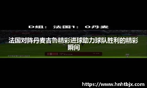 法国对阵丹麦吉鲁精彩进球助力球队胜利的精彩瞬间