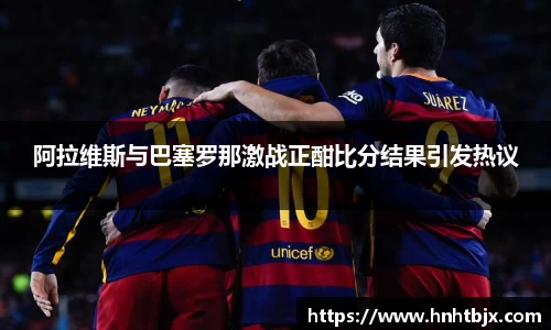 阿拉维斯与巴塞罗那激战正酣比分结果引发热议