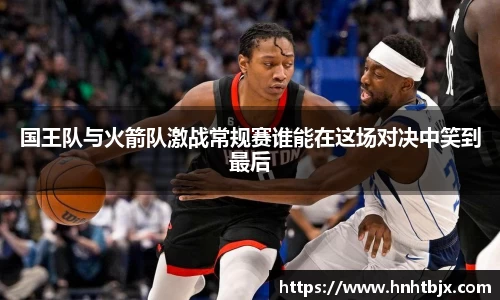 国王队与火箭队激战常规赛谁能在这场对决中笑到最后